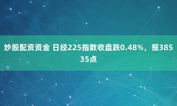炒股配资资金 日经225指数收盘跌0.48%,报38535点