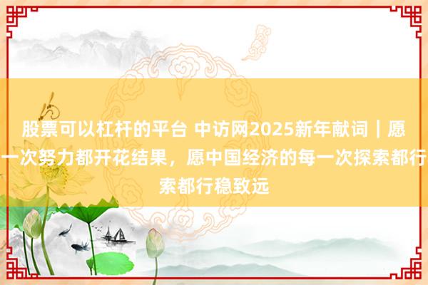 股票可以杠杆的平台 中访网2025新年献词|愿您的每一次努力都开花结果,愿中国经济的每一次探索都行稳致远