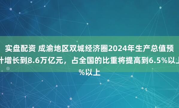 实盘配资 成渝地区双城经济圈2024年生产总值预计增长到8.6万亿元，占全国的比重将提高到6.5%以上
