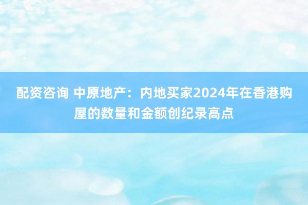 配资咨询 中原地产：内地买家2024年在香港购屋的数量和金额创纪录高点