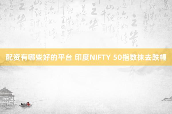 配资有哪些好的平台 印度NIFTY 50指数抹去跌幅