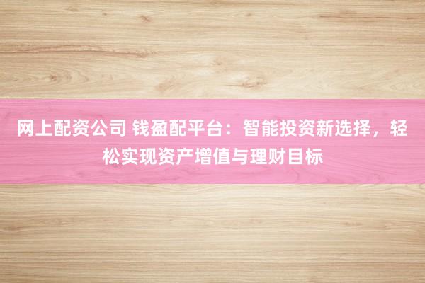 网上配资公司 钱盈配平台：智能投资新选择，轻松实现资产增值与理财目标