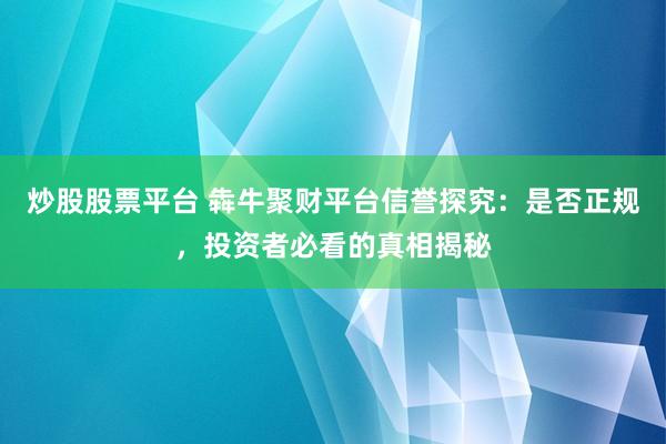 炒股股票平台 犇牛聚财平台信誉探究:是否正规,投资者必看的真相揭秘