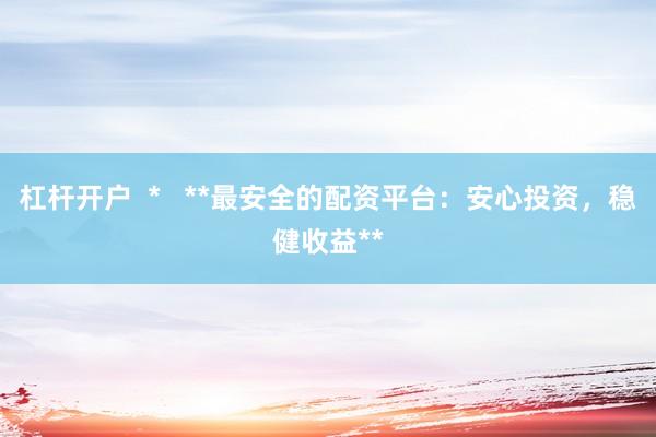 杠杆开户  *   **最安全的配资平台：安心投资，稳健收益**