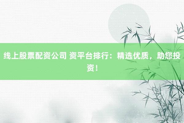 线上股票配资公司 资平台排行:精选优质,助您投资!