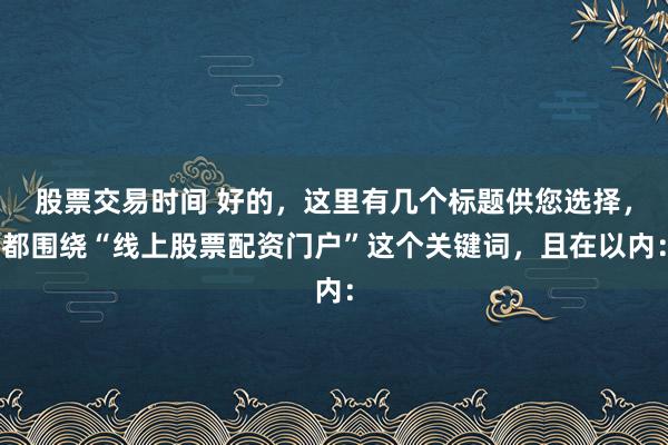 股票交易时间 好的,这里有几个标题供您选择,都围绕“线上股票配资门户”这个关键词,且在以内: