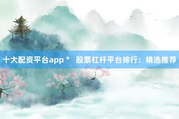 十大配资平台app *   股票杠杆平台排行：精选推荐