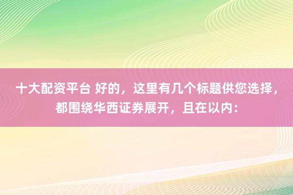 十大配资平台 好的，这里有几个标题供您选择，都围绕华西证券展开，且在以内：