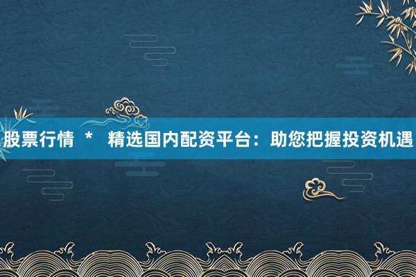 股票行情  *   精选国内配资平台：助您把握投资机遇