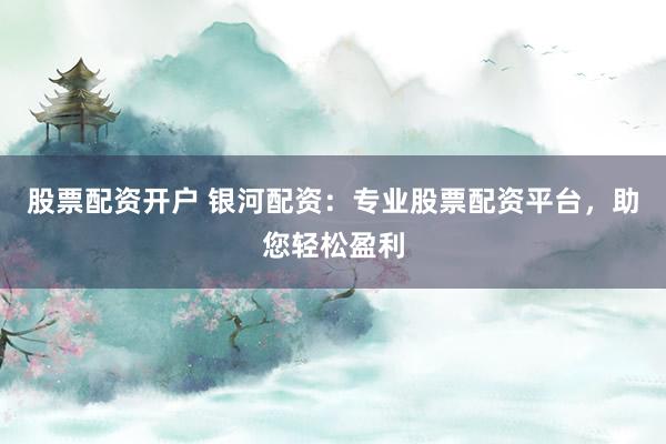 股票配资开户 银河配资:专业股票配资平台,助您轻松盈利