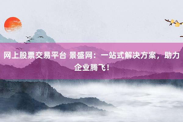 网上股票交易平台 景盛网:一站式解决方案,助力企业腾飞!