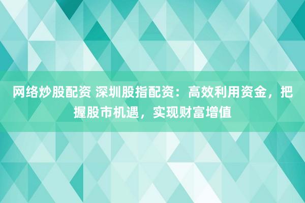 网络炒股配资 深圳股指配资：高效利用资金，把握股市机遇，实现财富增值