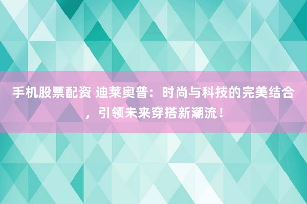 手机股票配资 迪莱奥普:时尚与科技的完美结合,引领未来穿搭新潮流!