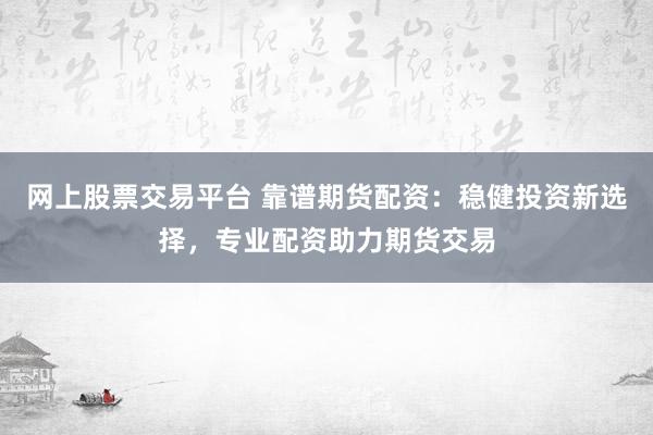 网上股票交易平台 靠谱期货配资:稳健投资新选择,专业配资助力期货交易