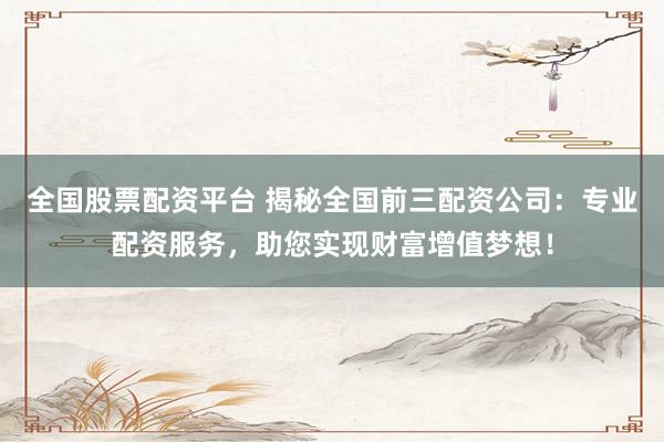 全国股票配资平台 揭秘全国前三配资公司：专业配资服务，助您实现财富增值梦想！