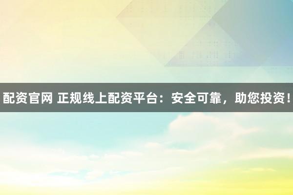 配资官网 正规线上配资平台：安全可靠，助您投资！