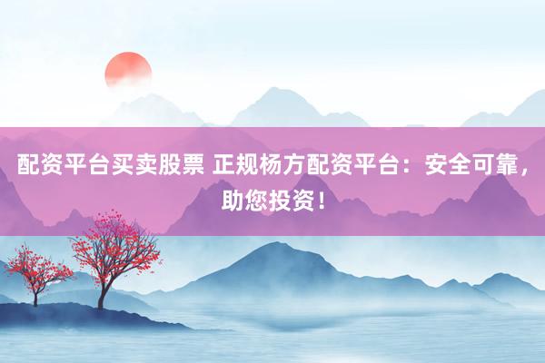 配资平台买卖股票 正规杨方配资平台:安全可靠,助您投资!