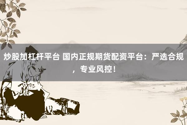 炒股加杠杆平台 国内正规期货配资平台：严选合规，专业风控！