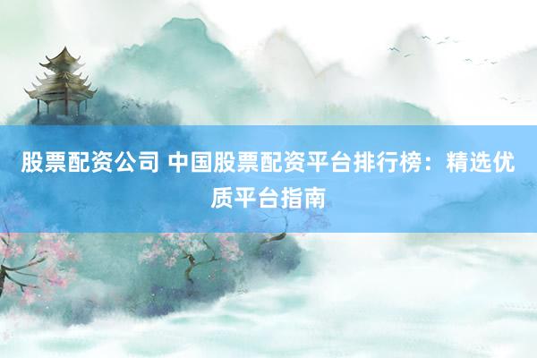 股票配资公司 中国股票配资平台排行榜：精选优质平台指南