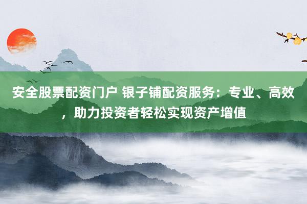 安全股票配资门户 银子铺配资服务:专业、高效,助力投资者轻松实现资产增值