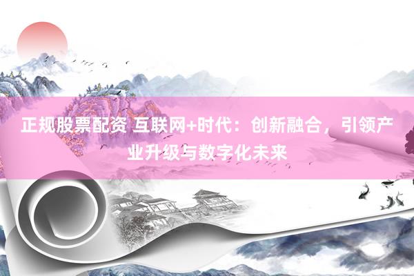 正规股票配资 互联网+时代：创新融合，引领产业升级与数字化未来