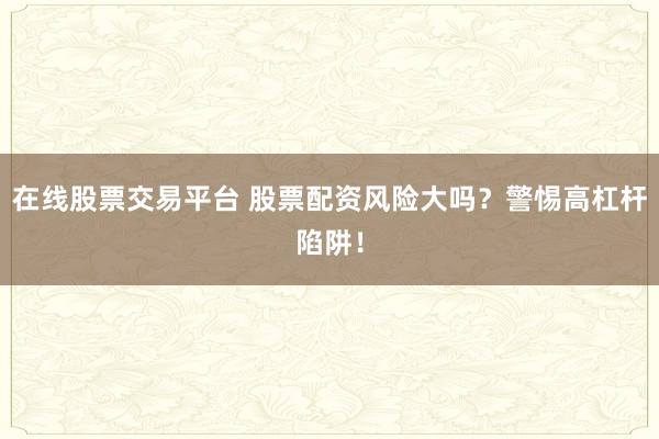 在线股票交易平台 股票配资风险大吗?警惕高杠杆陷阱!