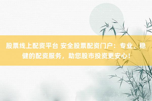 股票线上配资平台 安全股票配资门户:专业、稳健的配资服务,助您股市投资更安心!
