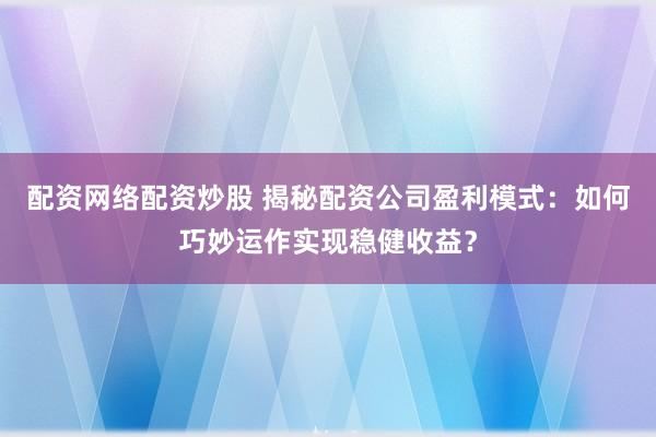 配资网络配资炒股 揭秘配资公司盈利模式:如何巧妙运作实现稳健收益?