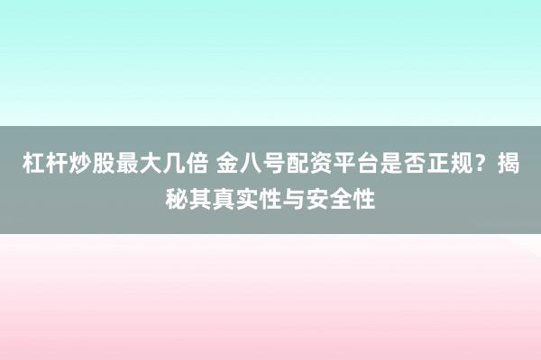 杠杆炒股最大几倍 金八号配资平台是否正规？揭秘其真实性与安全性