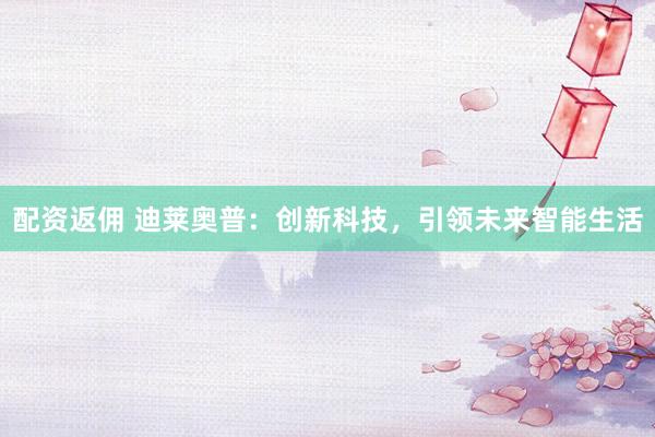 配资返佣 迪莱奥普：创新科技，引领未来智能生活