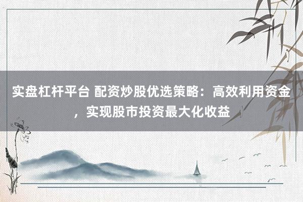 实盘杠杆平台 配资炒股优选策略：高效利用资金，实现股市投资最大化收益