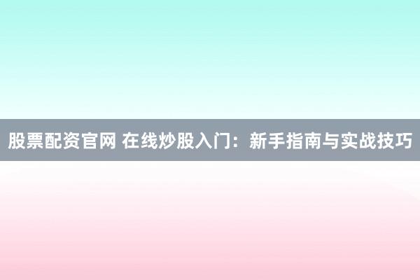 股票配资官网 在线炒股入门:新手指南与实战技巧