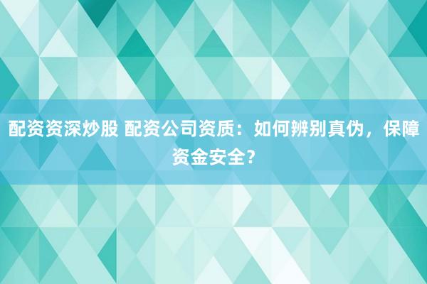配资资深炒股 配资公司资质:如何辨别真伪,保障资金安全?