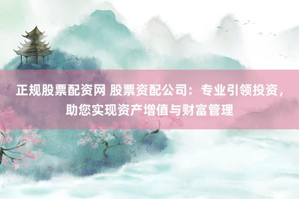 正规股票配资网 股票资配公司：专业引领投资，助您实现资产增值与财富管理