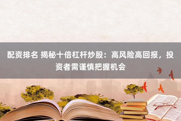 配资排名 揭秘十倍杠杆炒股：高风险高回报，投资者需谨慎把握机会