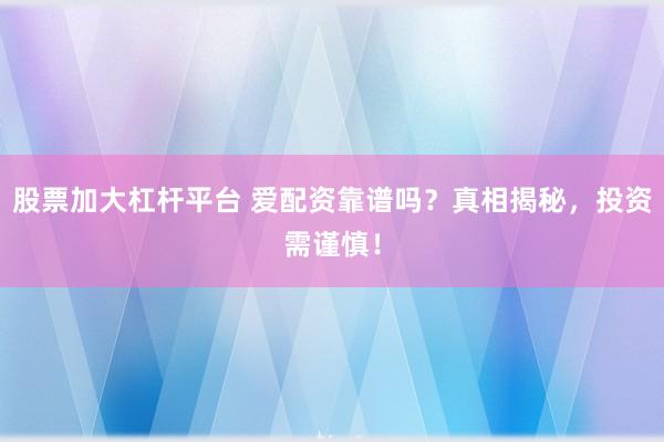 股票加大杠杆平台 爱配资靠谱吗？真相揭秘，投资需谨慎！