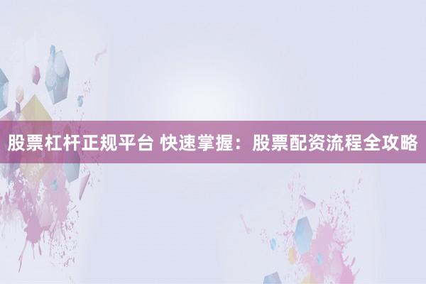 股票杠杆正规平台 快速掌握：股票配资流程全攻略