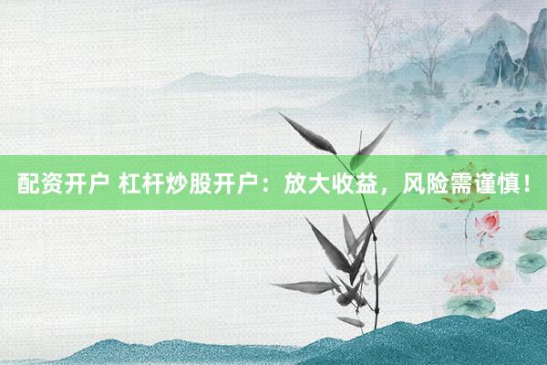 配资开户 杠杆炒股开户：放大收益，风险需谨慎！