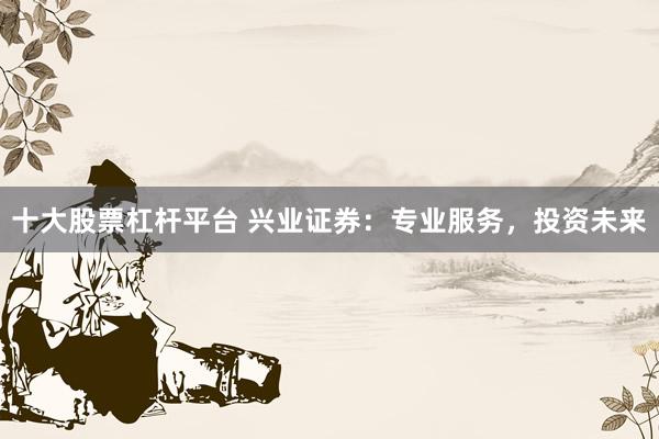 十大股票杠杆平台 兴业证券：专业服务，投资未来