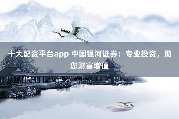 十大配资平台app 中国银河证券:专业投资,助您财富增值