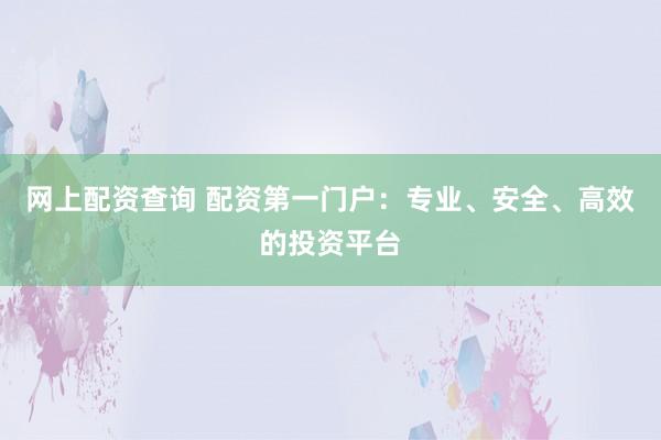 网上配资查询 配资第一门户：专业、安全、高效的投资平台