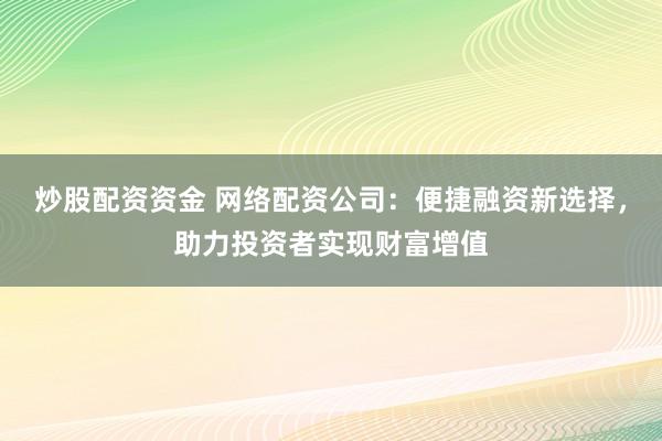 炒股配资资金 网络配资公司：便捷融资新选择，助力投资者实现财富增值