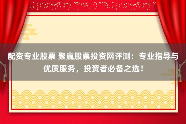 配资专业股票 聚赢股票投资网评测：专业指导与优质服务，投资者必备之选！