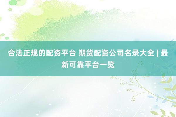 合法正规的配资平台 期货配资公司名录大全 | 最新可靠平台一览