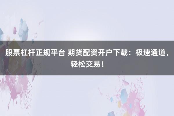 股票杠杆正规平台 期货配资开户下载：极速通道，轻松交易！