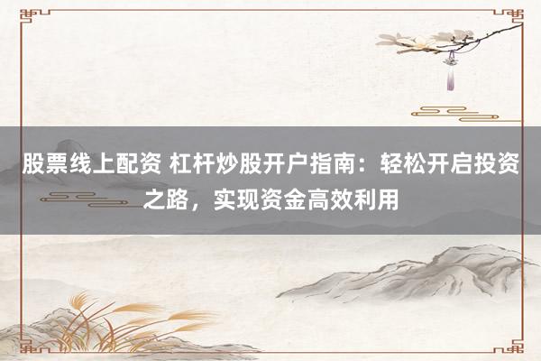 股票线上配资 杠杆炒股开户指南：轻松开启投资之路，实现资金高效利用