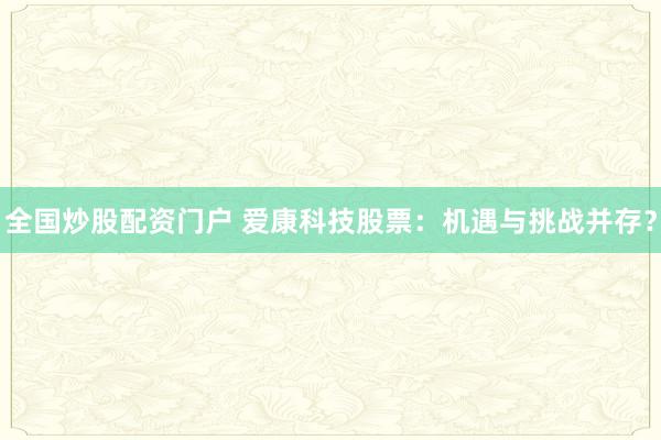全国炒股配资门户 爱康科技股票：机遇与挑战并存？