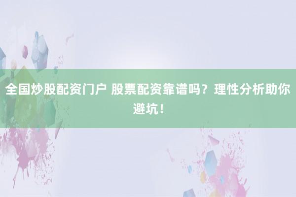 全国炒股配资门户 股票配资靠谱吗?理性分析助你避坑!
