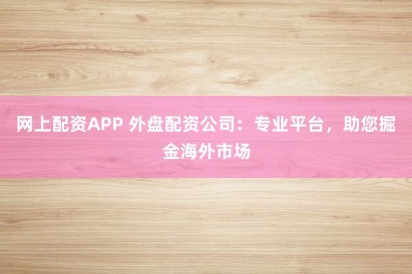 网上配资APP 外盘配资公司：专业平台，助您掘金海外市场