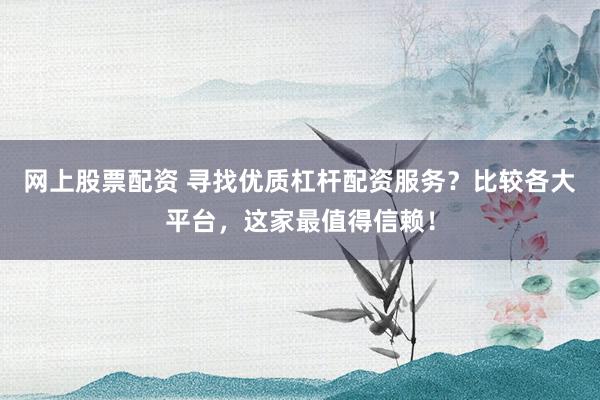 网上股票配资 寻找优质杠杆配资服务?比较各大平台,这家最值得信赖!